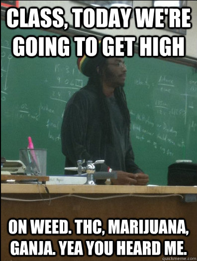 Class, today we're going to get high on weed. THC, marijuana, ganja. yea you heard me.  Rasta Science Teacher