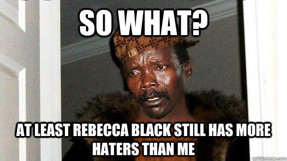 SO What? At least rebecca black still has more haters than me  Scumbag Kony