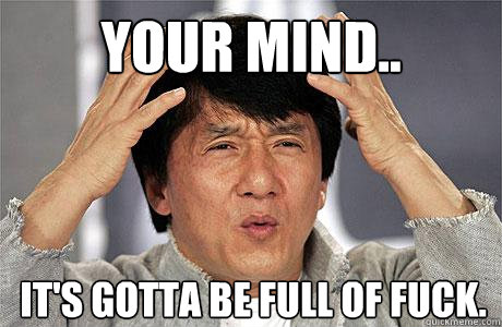 Your mind.. It's gotta be full of fuck.  EPIC JACKIE CHAN