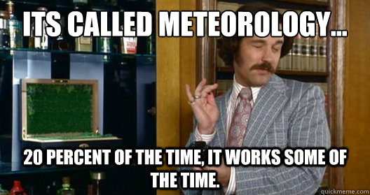 Its called meteorology... 20 percent of the time, it works some of the time.  Brian Fantana