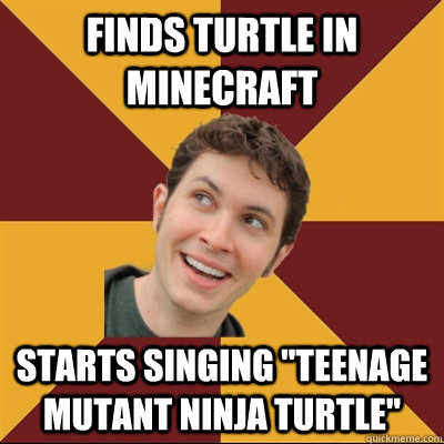 Finds turtle in minecraft Starts singing 