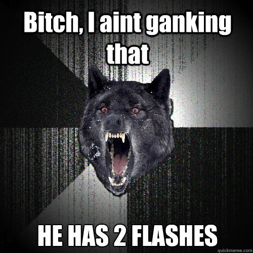 Bitch, I aint ganking that HE HAS 2 FLASHES  Insanity Wolf