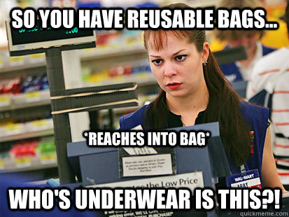 So you have reusable bags... who's underwear is this?! *reaches into bag*  Condescending Cashier