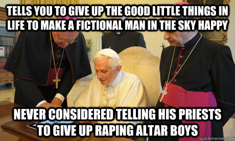 tells you to give up the good little things in life to make a fictional man in the sky happy  never considered telling his priests to give up raping altar boys   
