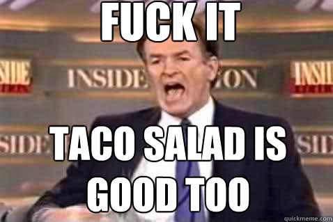 fuck it taco salad is good too  - fuck it taco salad is good too   Fuck It Bill OReilly