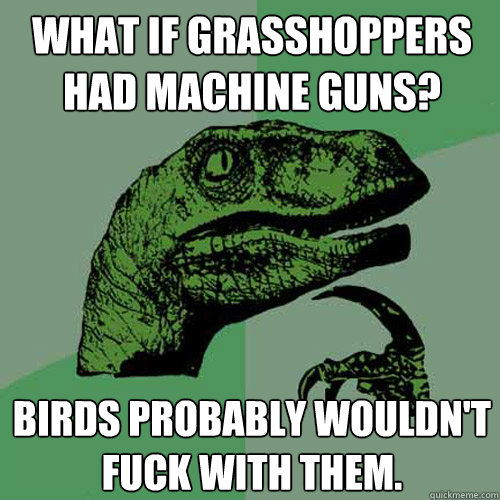 what if grasshoppers had machine guns? birds probably wouldn't fuck with them.    Philosoraptor