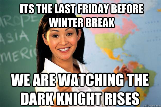 its the last friday before winter break we are watching The Dark Knight Rises  Unhelpful High School Teacher
