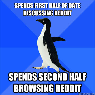 Spends first half of date discussing Reddit
                   Spends second half  browsing Reddit - Spends first half of date discussing Reddit
                   Spends second half  browsing Reddit  socialy awkward penguin