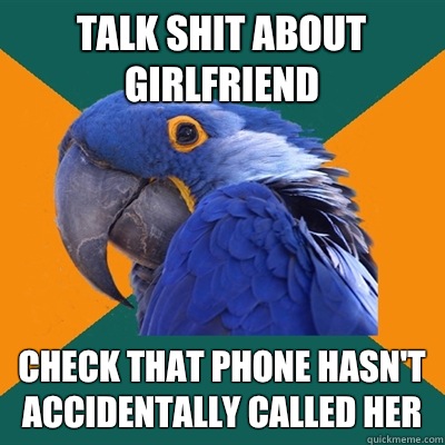 Talk shit about girlfriend Check that phone hasn't accidentally called her  Paranoid Parrot