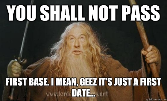 YOU SHALL NOT PASS FIRST BASE. I MEAN, GEEZ IT'S JUST A FIRST DATE... - YOU SHALL NOT PASS FIRST BASE. I MEAN, GEEZ IT'S JUST A FIRST DATE...  Misc