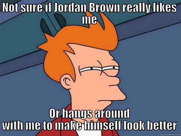 NOT SURE IF JORDAN BROWN REALLY LIKES ME OR HANGS AROUND WITH ME TO MAKE HIMSELF LOOK BETTER Futurama Fry