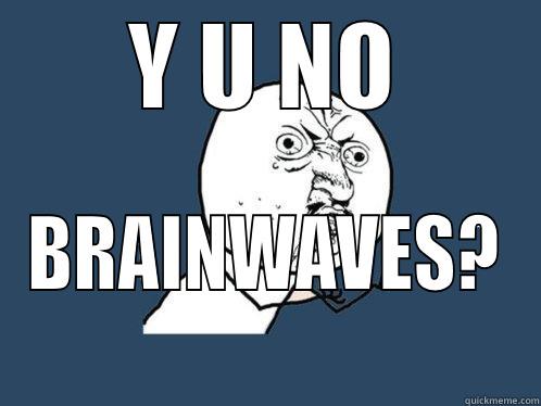 Y U NO BRAINWAVES? Y U No