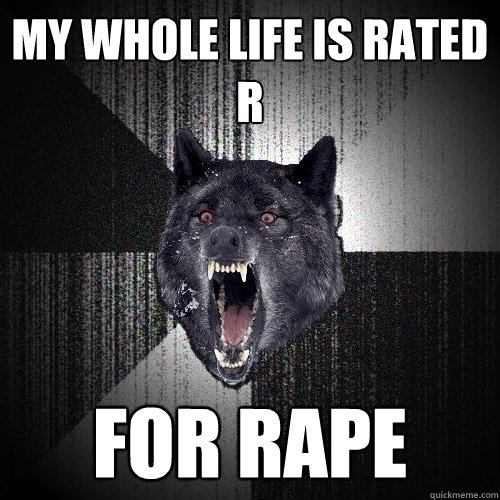 My whole life is rated R for Rape  Insanity Wolf