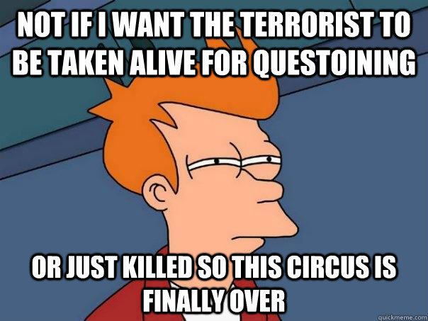 Not if i want the terrorist to be taken alive for questoining Or just killed so this circus is finally over - Not if i want the terrorist to be taken alive for questoining Or just killed so this circus is finally over  Futurama Fry