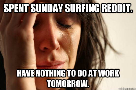 Spent sunday surfing reddit. have nothing to do at work tomorrow.  First World Problems