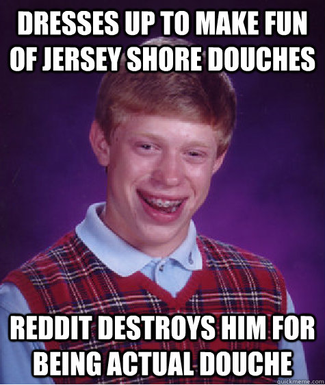Dresses up to make fun of jersey shore douches reddit destroys him for being actual douche - Dresses up to make fun of jersey shore douches reddit destroys him for being actual douche  Bad Luck Brian