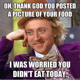 Oh, Thank God you posted a picture of your food I was worried you didn't eat today.  Creepy Wonka
