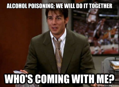 alcohol poisoning; we will do it together Who's coming with me? - alcohol poisoning; we will do it together Who's coming with me?  Meltdown Jerry Maguire
