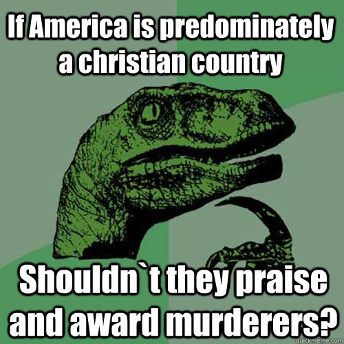 If America is predominately a christian country Shouldn`t they praise and award murderers?  Philosoraptor