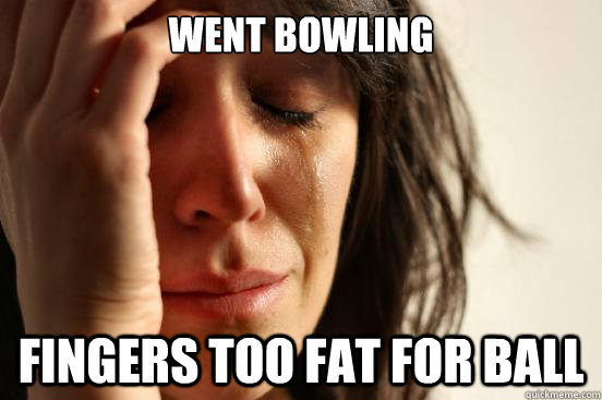 went bowling fingers too fat for ball  First World Problems