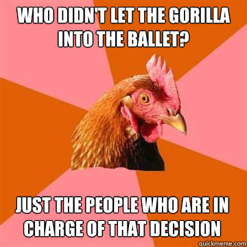 Who didn't let the gorilla into the ballet? Just the people who are in charge of that decision  Anti-Joke Chicken