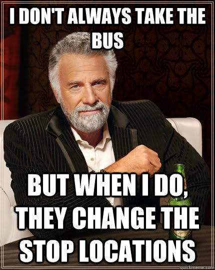 I don't always take the bus but when I do, they change the stop locations  The Most Interesting Man In The World