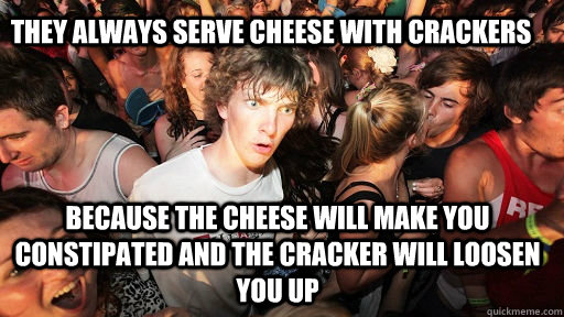 they always serve cheese with crackers because the cheese will make you constipated and the cracker will loosen you up - they always serve cheese with crackers because the cheese will make you constipated and the cracker will loosen you up  Sudden Clarity Clarence