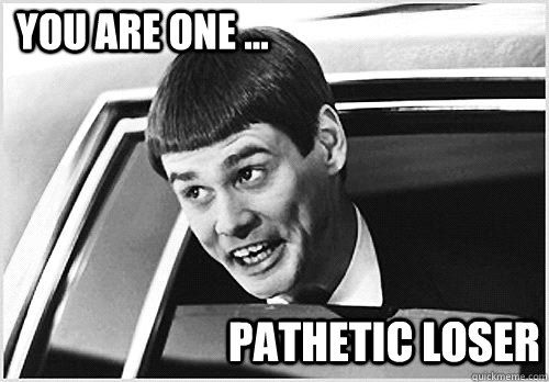 You are one ... Pathetic Loser  Lloyd Christmas