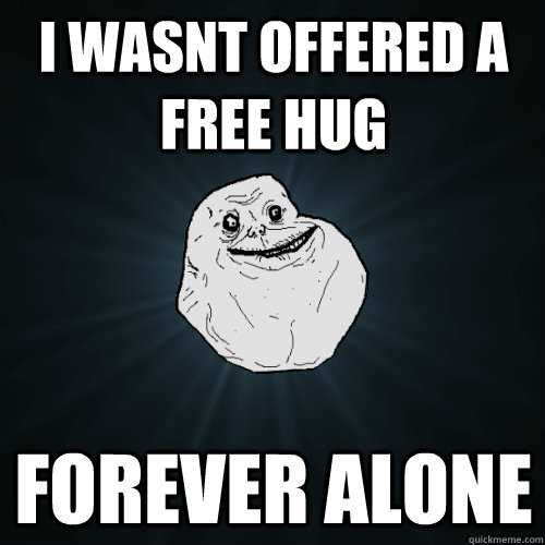 i wasnt offered a free hug forever alone  Forever Alone