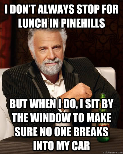 I don't always stop for lunch in pinehills but when I do, i sit by the window to make sure no one breaks into my car - I don't always stop for lunch in pinehills but when I do, i sit by the window to make sure no one breaks into my car  The Most Interesting Man In The World