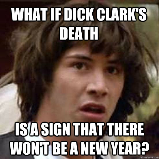 what if dick clark's death is a sign that there won't be a new year? - what if dick clark's death is a sign that there won't be a new year?  conspiracy keanu