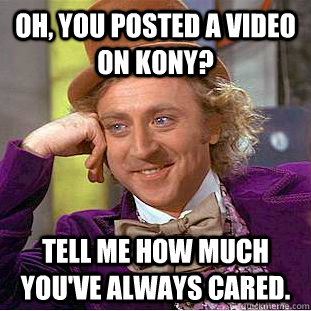 Oh, you posted a video on KONY? Tell me how much you've always cared.  Condescending Wonka