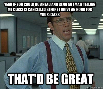 Yeah if you could go ahead and send an email telling me class is cancelled before I drive an hour for your class That'd be great - Yeah if you could go ahead and send an email telling me class is cancelled before I drive an hour for your class That'd be great  Bill Lumbergh