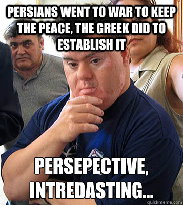 persians went to war to keep the peace, the greek did to establish it persepective,
intredasting...  intredasting