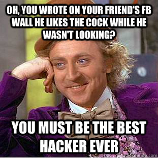 Oh, you wrote on your friend's FB wall he likes the cock while he wasn't looking? You must be the best hacker ever  Creepy Wonka