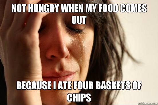 Not hungry when my food comes out because i ate four baskets of chips  First World Problems