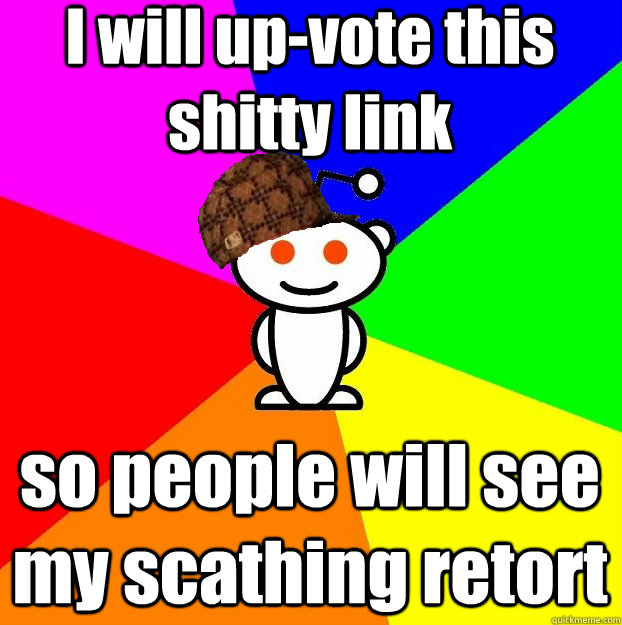 I will up-vote this shitty link so people will see my scathing retort  Scumbag Redditor
