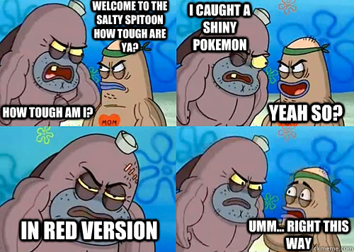 Welcome to the Salty Spitoon how tough are ya? HOW TOUGH AM I? I caught a shiny Pokemon In Red version  Umm... Right this way Yeah so?  Salty Spitoon How Tough Are Ya