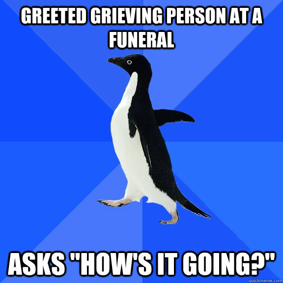 Greeted grieving person at a funeral Asks 