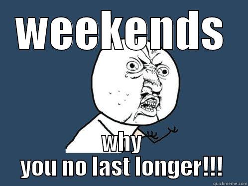 Those short weekends - WEEKENDS WHY YOU NO LAST LONGER!!! Y U No