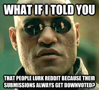 What if I told you that people lurk reddit because their submissions always get downvoted?  Morpeus matrix