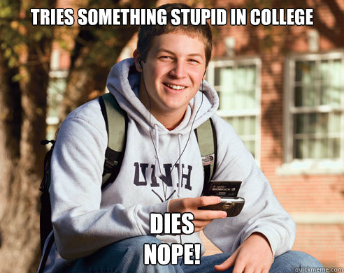 TRIES SOMETHING STUPID IN COLLEGE DIES
NOPE!  College Freshman