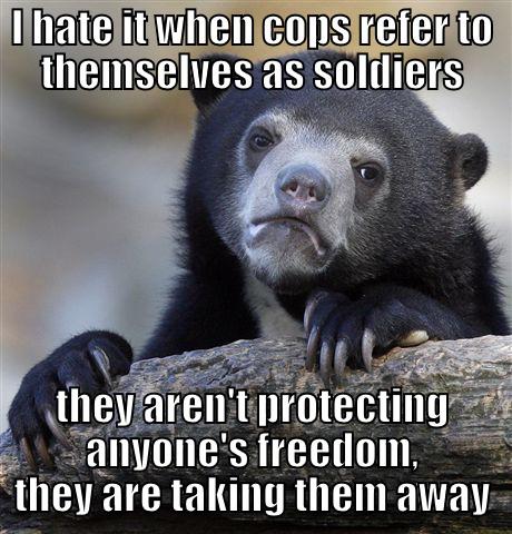I HATE IT WHEN COPS REFER TO THEMSELVES AS SOLDIERS THEY AREN'T PROTECTING ANYONE'S FREEDOM, THEY ARE TAKING THEM AWAY Confession Bear
