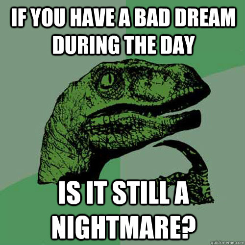 If you have a bad dream during the day is it still a nightmare? - If you have a bad dream during the day is it still a nightmare?  Philosoraptor