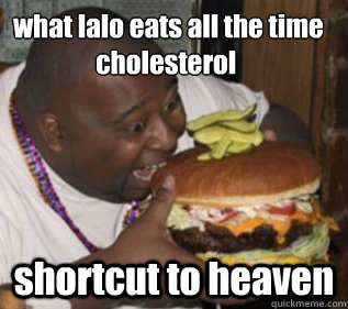 what lalo eats all the time 
                cholesterol
 shortcut to heaven   