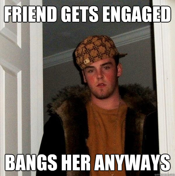 Friend Gets engaged Bangs her anyways  Scumbag Steve