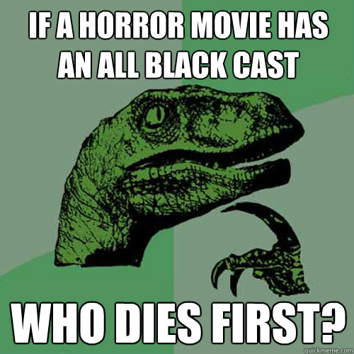 if a horror movie has an all black cast who dies first?  Philosoraptor