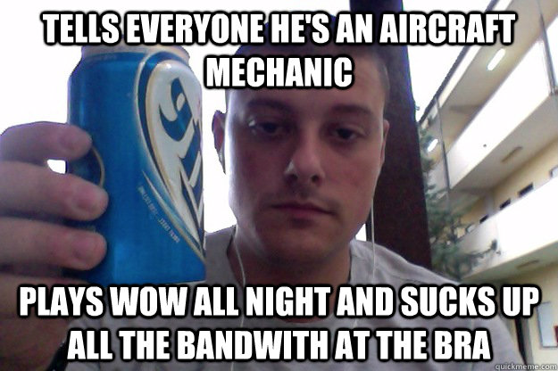 Tells everyone he's an aircraft mechanic Plays wow all night and sucks up all the bandwith at the bra - Tells everyone he's an aircraft mechanic Plays wow all night and sucks up all the bandwith at the bra  Deployed AF dude