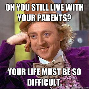 Oh you still live with your parents? Your life must be so difficult. - Oh you still live with your parents? Your life must be so difficult.  Condescending Wonka