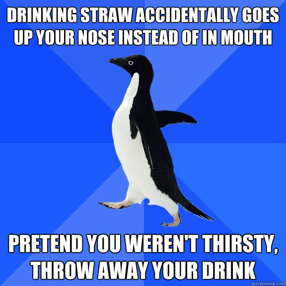 drinking straw accidentally goes up your nose instead of in mouth pretend you weren't thirsty, throw away your drink - drinking straw accidentally goes up your nose instead of in mouth pretend you weren't thirsty, throw away your drink  Socially Awkward Penguin